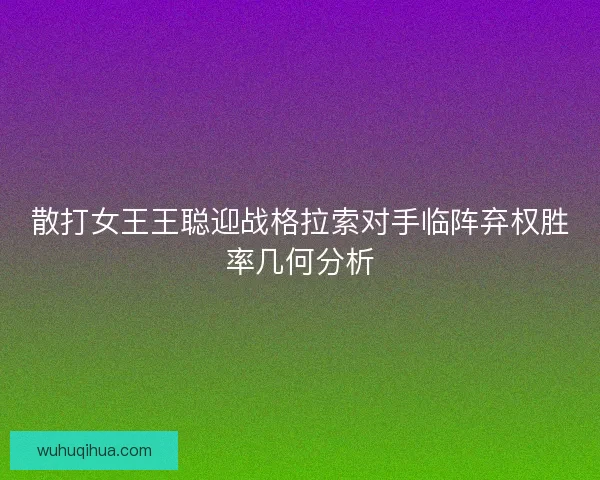 散打女王王聪迎战格拉索对手临阵弃权胜率几何分析