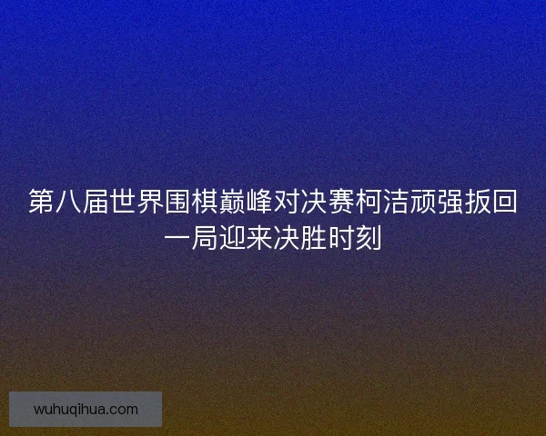第八届世界围棋巅峰对决赛柯洁顽强扳回一局迎来决胜时刻 第八届世界围棋巅峰对决赛柯洁顽强扳回一局迎来决胜时刻