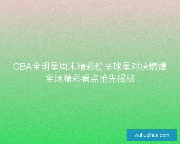 CBA全明星周末精彩纷呈球星对决燃爆全场精彩看点抢先揭秘 CBA全明星周末精彩纷呈球星对决燃爆全场精彩看点抢先揭秘