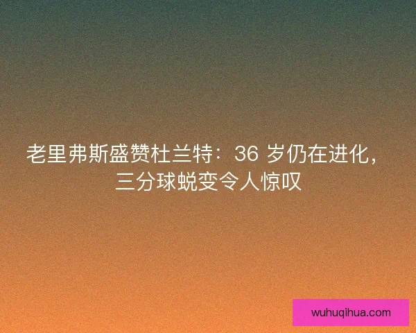 老里弗斯盛赞杜兰特：36 岁仍在进化，三分球蜕变令人惊叹