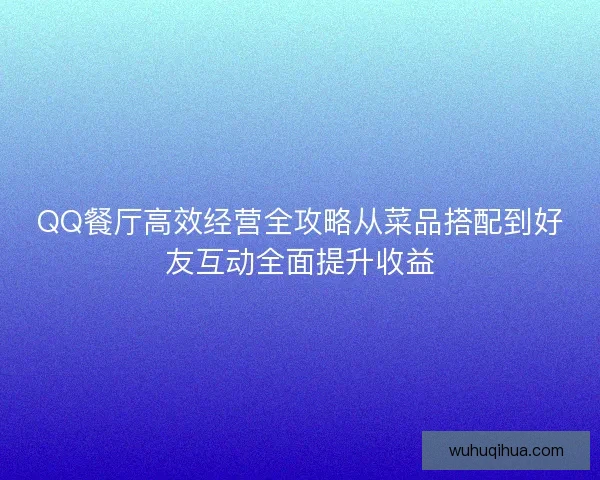 QQ餐厅高效经营全攻略从菜品搭配到好友互动全面提升收益 QQ餐厅高效经营全攻略从菜品搭配到好友互动全面提升收益