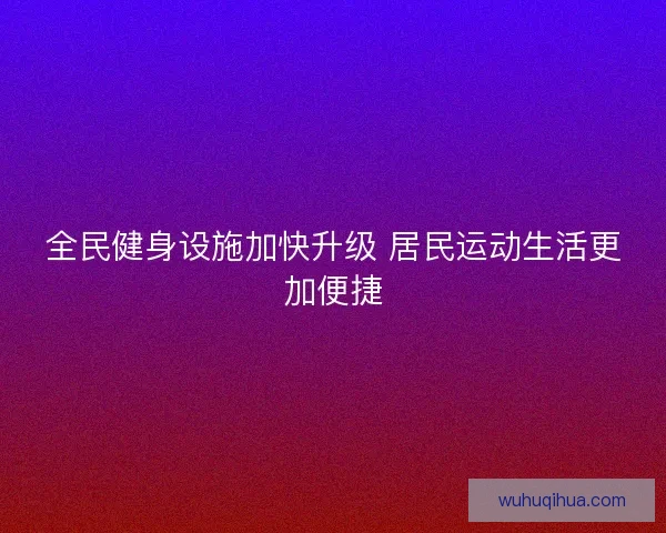 全民健身设施加快升级 居民运动生活更加便捷