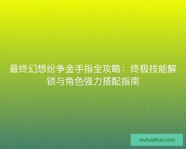 最终幻想纷争金手指全攻略：终极技能解锁与角色强力搭配指南