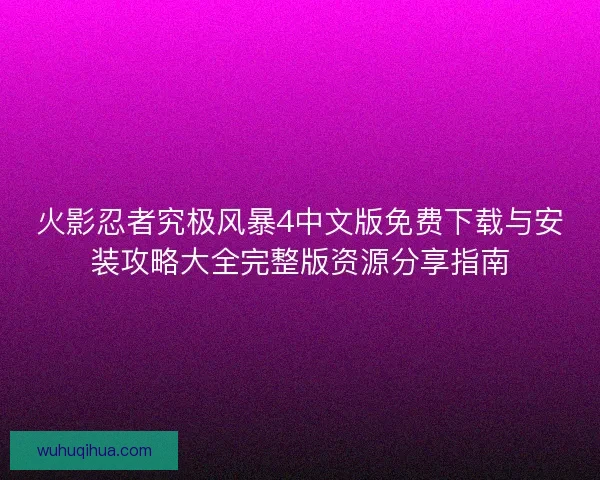 火影忍者究极风暴4中文版免费下载与安装攻略大全完整版资源分享指南