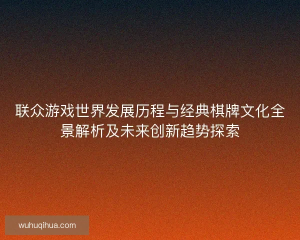 联众游戏世界发展历程与经典棋牌文化全景解析及未来创新趋势探索 联众游戏世界发展历程与经典棋牌文化全景解析及未来创新趋势探索
