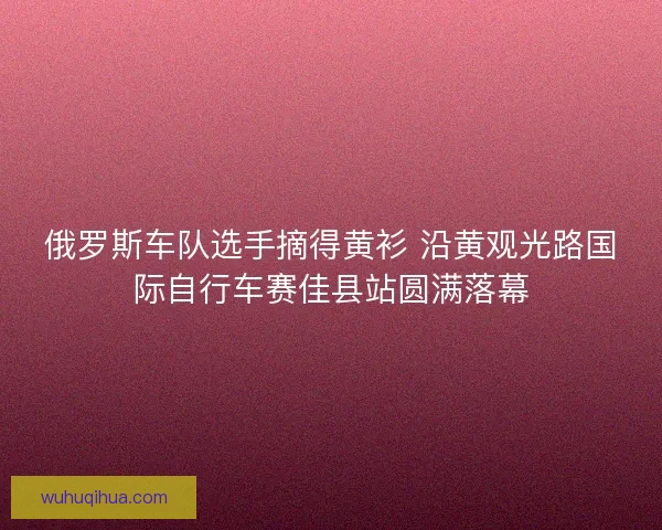 俄罗斯车队选手摘得黄衫 沿黄观光路国际自行车赛佳县站圆满落幕 俄罗斯车队选手摘得黄衫 沿黄观光路国际自行车赛佳县站圆满落幕