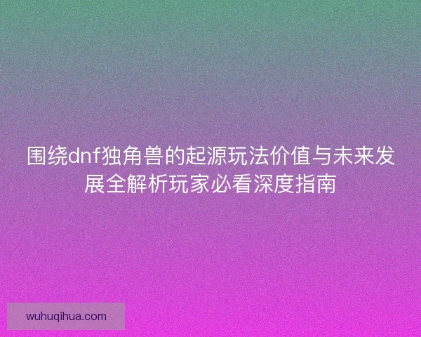 围绕dnf独角兽的起源玩法价值与未来发展全解析玩家必看深度指南 围绕dnf独角兽的起源玩法价值与未来发展全解析玩家必看深度指南