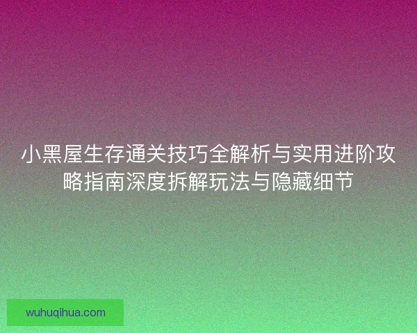 小黑屋生存通关技巧全解析与实用进阶攻略指南深度拆解玩法与隐藏细节