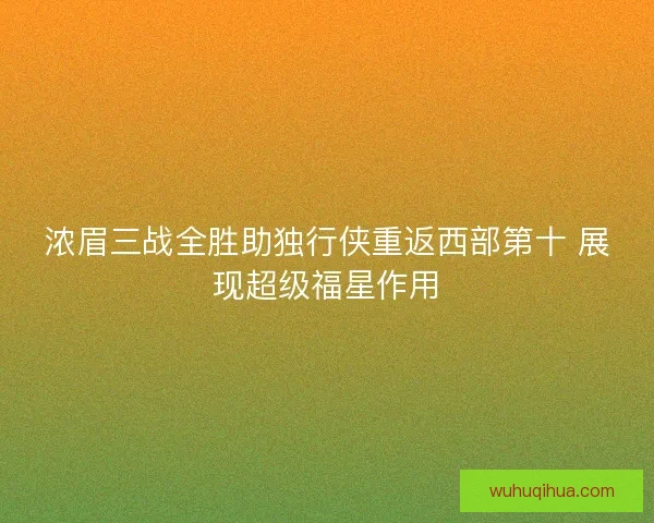 浓眉三战全胜助独行侠重返西部第十 展现超级福星作用 浓眉三战全胜助独行侠重返西部第十 展现超级福星作用