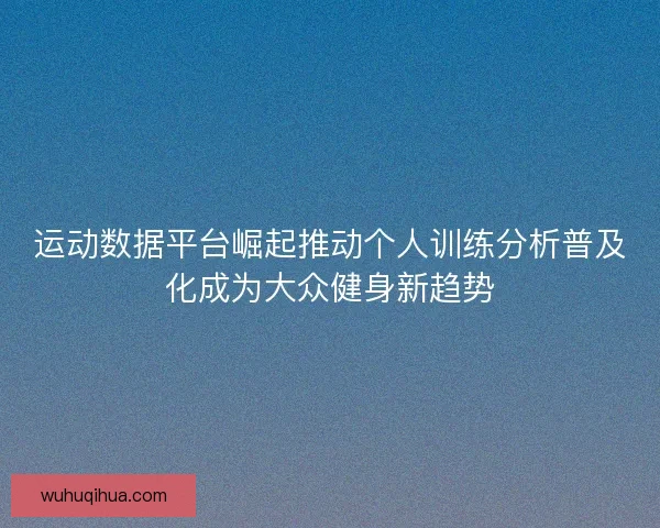 运动数据平台崛起推动个人训练分析普及化成为大众健身新趋势