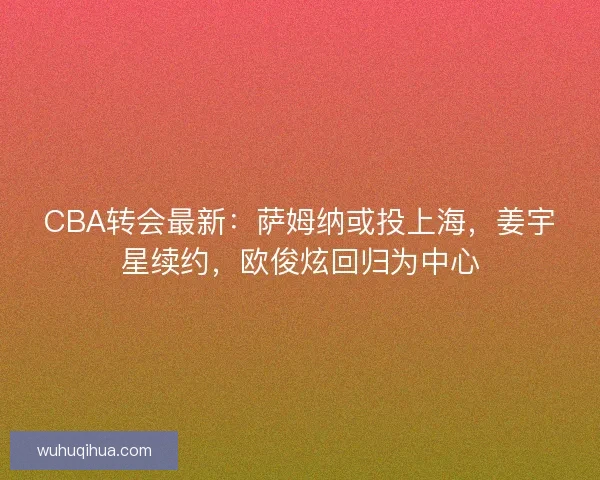 CBA转会最新：萨姆纳或投上海，姜宇星续约，欧俊炫回归为中心