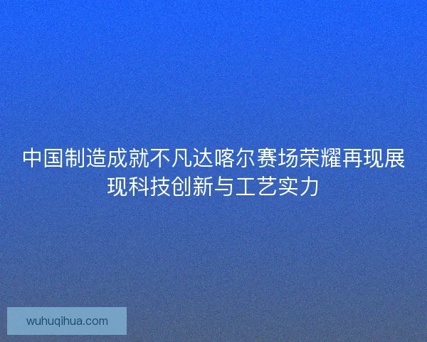 中国制造成就不凡达喀尔赛场荣耀再现展现科技创新与工艺实力