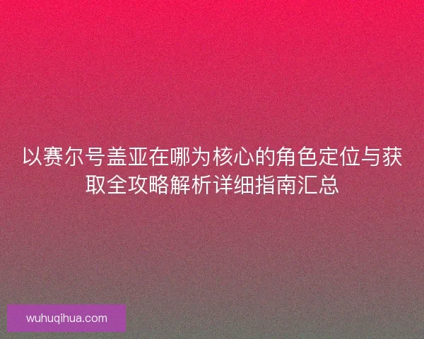 以赛尔号盖亚在哪为核心的角色定位与获取全攻略解析详细指南汇总