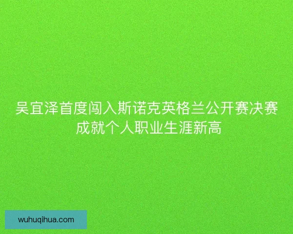 吴宜泽首度闯入斯诺克英格兰公开赛决赛 成就个人职业生涯新高