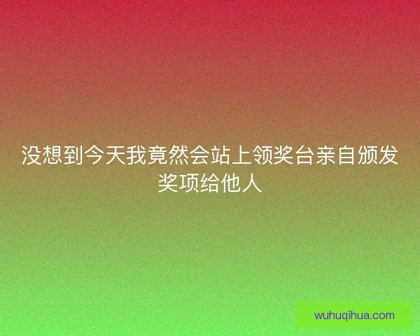 没想到今天我竟然会站上领奖台亲自颁发奖项给他人 没想到今天我竟然会站上领奖台亲自颁发奖项给他人
