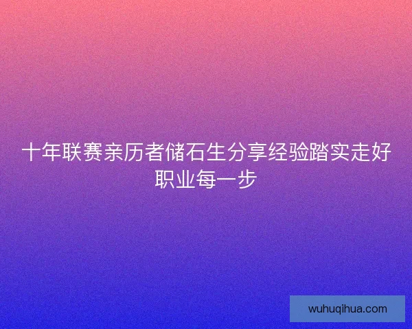 十年联赛亲历者储石生分享经验踏实走好职业每一步